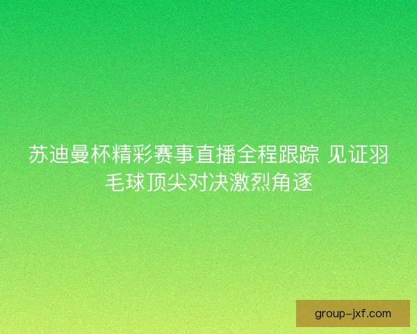 苏迪曼杯精彩赛事直播全程跟踪 见证羽毛球顶尖对决激烈角逐 苏迪曼杯精彩赛事直播全程跟踪 见证羽毛球顶尖对决激烈角逐