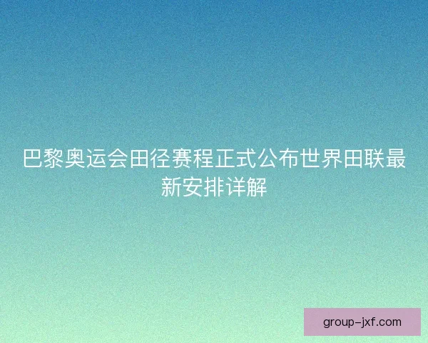 巴黎奥运会田径赛程正式公布世界田联最新安排详解