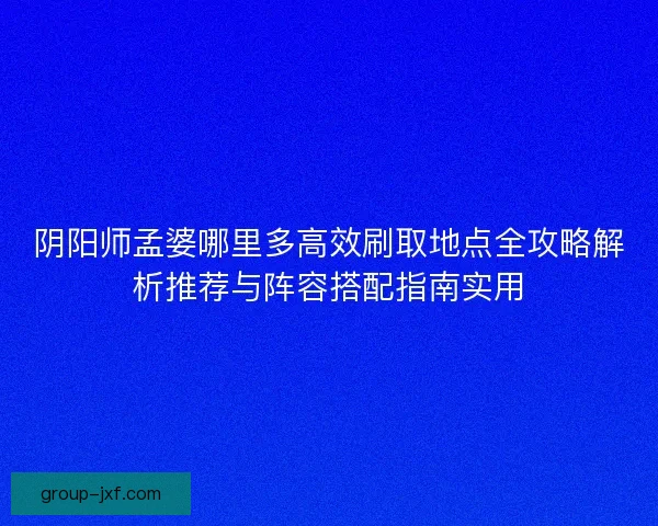 阴阳师孟婆哪里多高效刷取地点全攻略解析推荐与阵容搭配指南实用