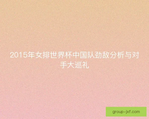 2015年女排世界杯中国队劲敌分析与对手大巡礼