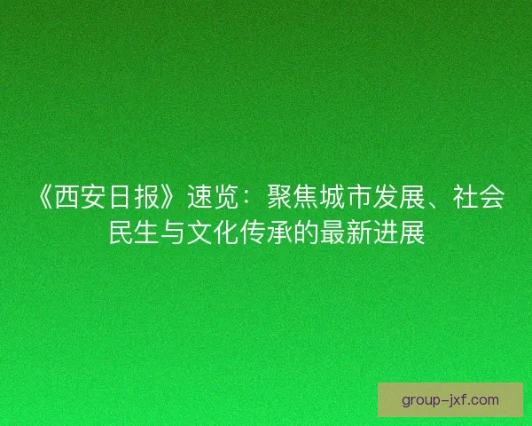 《西安日报》速览：聚焦城市发展、社会民生与文化传承的最新进展
