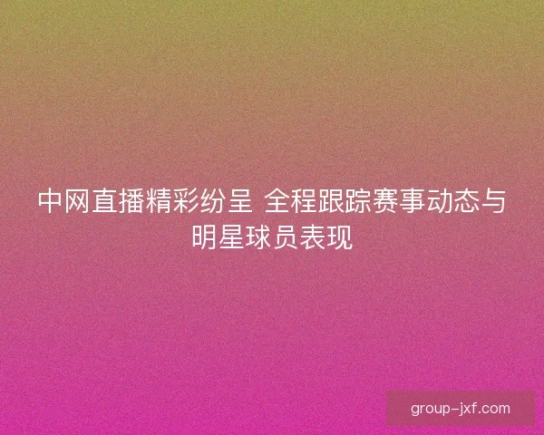 中网直播精彩纷呈 全程跟踪赛事动态与明星球员表现 中网直播精彩纷呈 全程跟踪赛事动态与明星球员表现