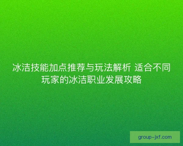 冰洁技能加点推荐与玩法解析 适合不同玩家的冰洁职业发展攻略 冰洁技能加点推荐与玩法解析 适合不同玩家的冰洁职业发展攻略