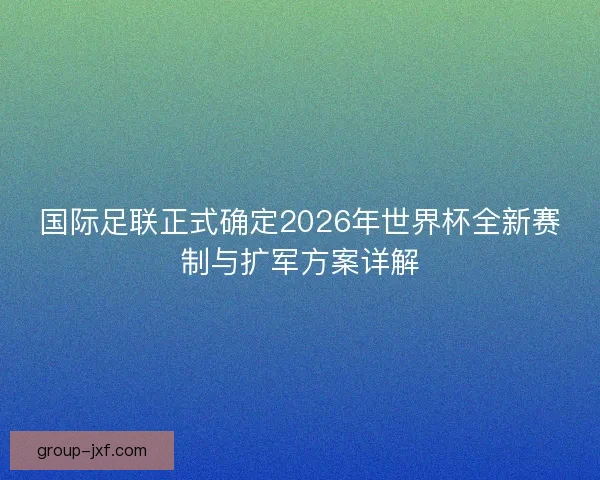 国际足联正式确定2026年世界杯全新赛制与扩军方案详解
