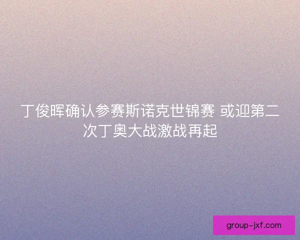 丁俊晖确认参赛斯诺克世锦赛 或迎第二次丁奥大战激战再起