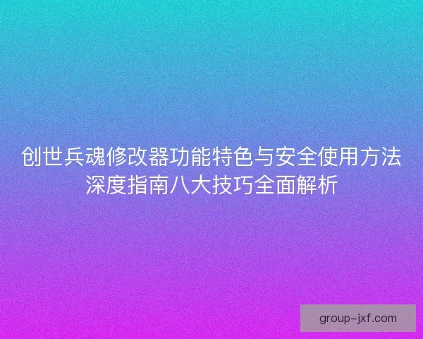 创世兵魂修改器功能特色与安全使用方法深度指南八大技巧全面解析 创世兵魂修改器功能特色与安全使用方法深度指南八大技巧全面解析