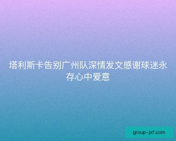 塔利斯卡告别广州队深情发文感谢球迷永存心中爱意
