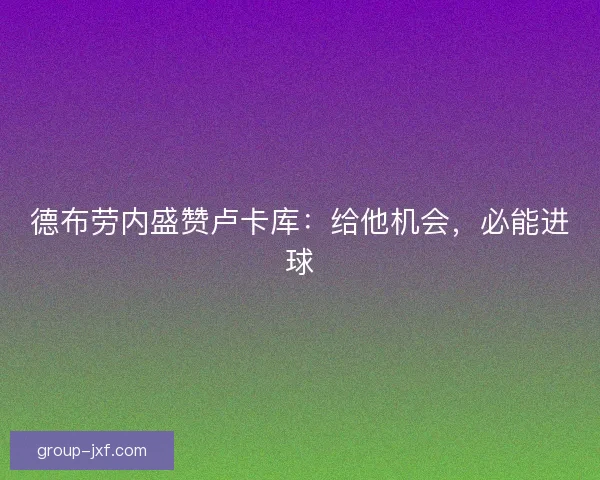 德布劳内盛赞卢卡库：给他机会，必能进球