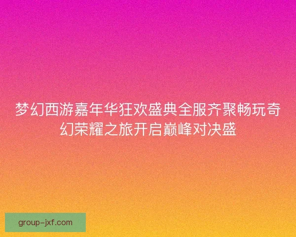 梦幻西游嘉年华狂欢盛典全服齐聚畅玩奇幻荣耀之旅开启巅峰对决盛 梦幻西游嘉年华狂欢盛典全服齐聚畅玩奇幻荣耀之旅开启巅峰对决盛
