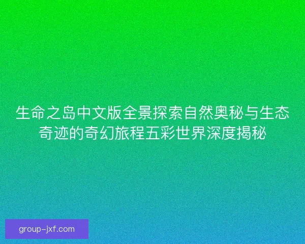 生命之岛中文版全景探索自然奥秘与生态奇迹的奇幻旅程五彩世界深度揭秘