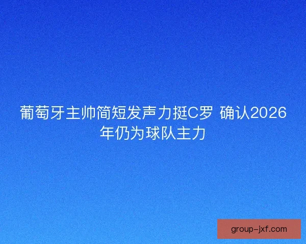 葡萄牙主帅简短发声力挺C罗 确认2026年仍为球队主力
