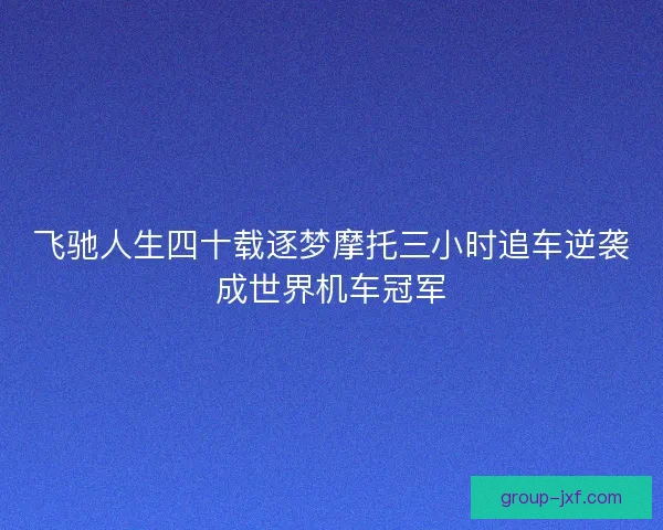 飞驰人生四十载逐梦摩托三小时追车逆袭成世界机车冠军