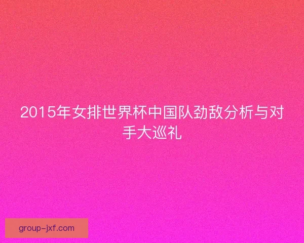 2015年女排世界杯中国队劲敌分析与对手大巡礼