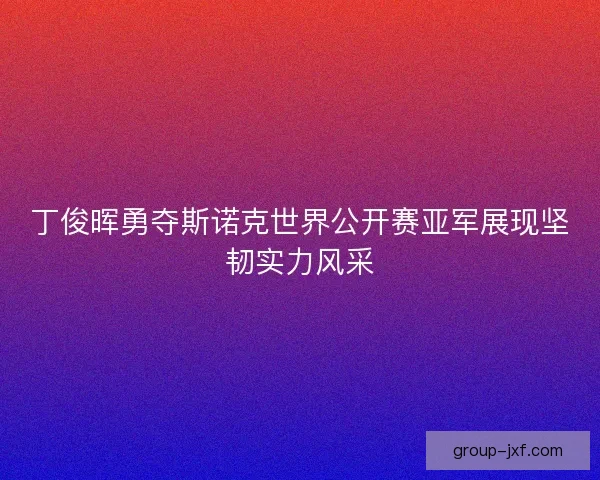 丁俊晖勇夺斯诺克世界公开赛亚军展现坚韧实力风采