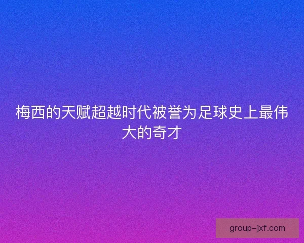 梅西的天赋超越时代被誉为足球史上最伟大的奇才