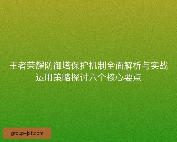 王者荣耀防御塔保护机制全面解析与实战运用策略探讨六个核心要点