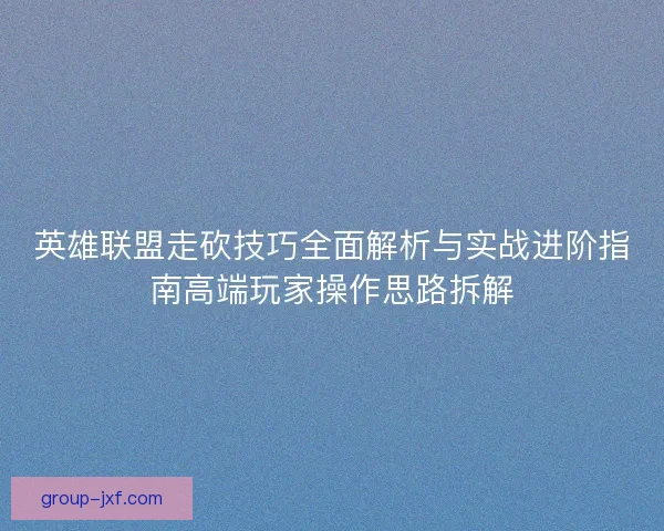 英雄联盟走砍技巧全面解析与实战进阶指南高端玩家操作思路拆解
