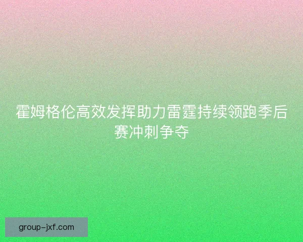 霍姆格伦高效发挥助力雷霆持续领跑季后赛冲刺争夺