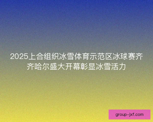 2025上合组织冰雪体育示范区冰球赛齐齐哈尔盛大开幕彰显冰雪活力 2025上合组织冰雪体育示范区冰球赛齐齐哈尔盛大开幕彰显冰雪活力