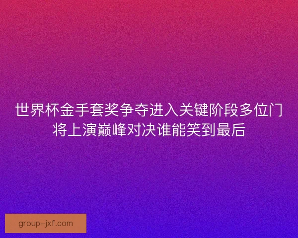 世界杯金手套奖争夺进入关键阶段多位门将上演巅峰对决谁能笑到最后 世界杯金手套奖争夺进入关键阶段多位门将上演巅峰对决谁能笑到最后
