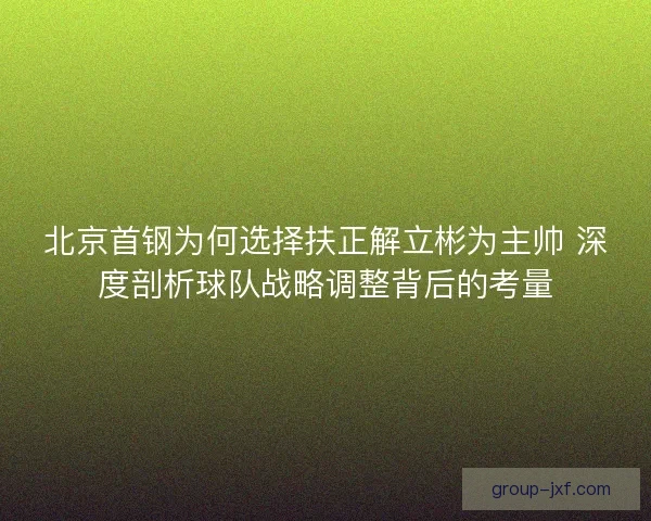 北京首钢为何选择扶正解立彬为主帅 深度剖析球队战略调整背后的考量 北京首钢为何选择扶正解立彬为主帅 深度剖析球队战略调整背后的考量