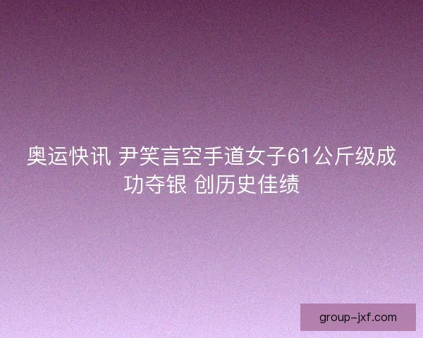 奥运快讯 尹笑言空手道女子61公斤级成功夺银 创历史佳绩 奥运快讯 尹笑言空手道女子61公斤级成功夺银 创历史佳绩